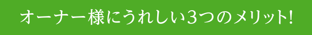 オーナー様にうれしい3つのメリット!